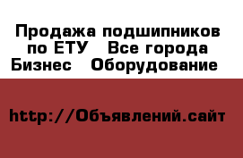 Продажа подшипников по ЕТУ - Все города Бизнес » Оборудование   